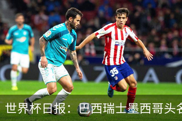 世界杯日报：巴西瑞士墨西哥头名晋级 韩国意外输球出线待定