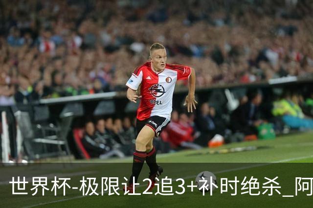 世界杯-极限让2追3+补时绝杀 阿根廷3-2逆转埃及进8强