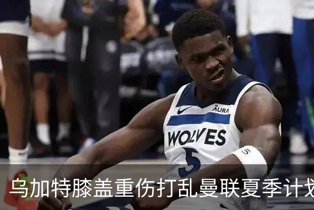 乌加特膝盖重伤打乱曼联夏季计划，FIFA 最高或赔付5857万元