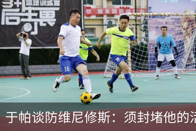 于帕谈防维尼修斯：须封堵他的活动空间 他常想把球带进禁区获点