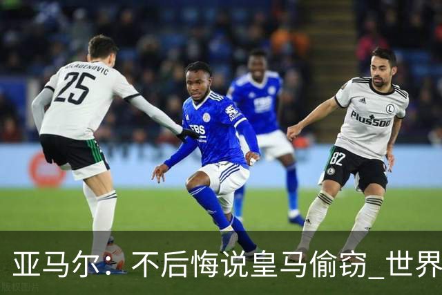 亚马尔：不后悔说皇马偷窃 世界杯没有绝对热门 法国并不比我们强
