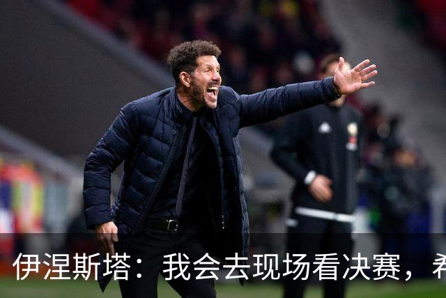伊涅斯塔：我会去现场看决赛，希望西班牙再拿一座世界杯冠军