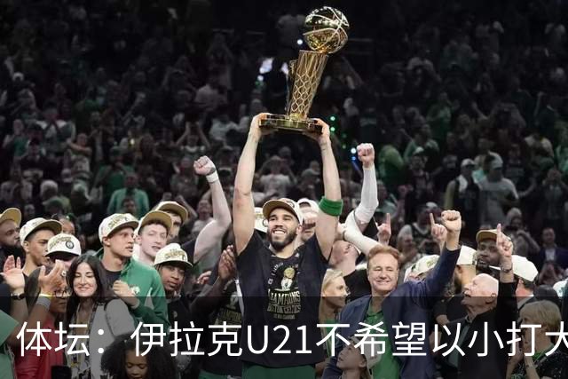 体坛：伊拉克U21不希望以小打大参加亚运会，将去欧洲热身