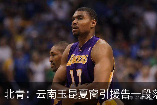 北青：云南玉昆夏窗引援告一段落，段刘愚的合同为期两年