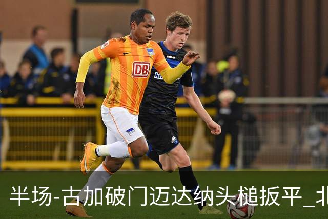半场-古加破门迈达纳头槌扳平 北京国安1-1河南