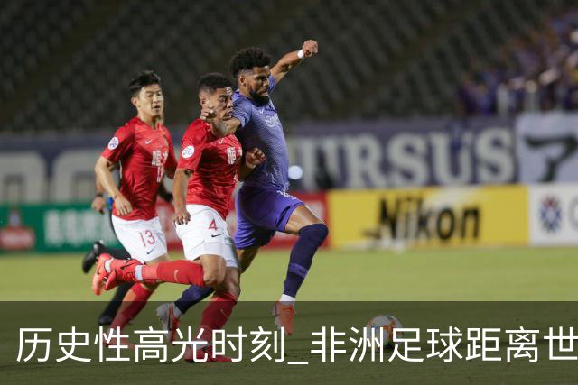 历史性高光时刻 非洲足球距离世界杯冠军还有多远？