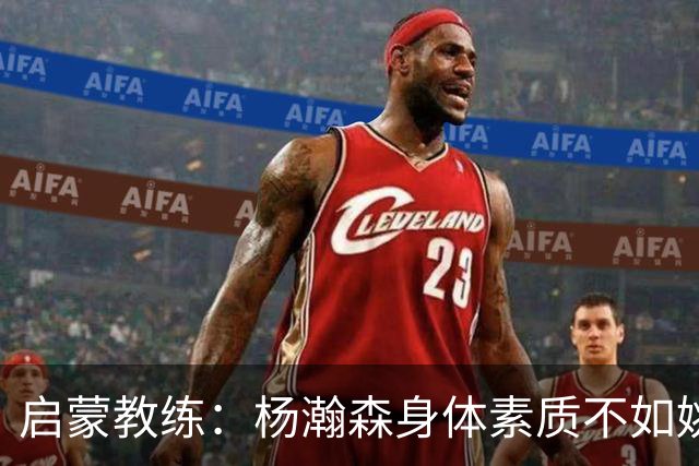 启蒙教练：杨瀚森身体素质不如姚明大郅阿联 我让他打后卫练技术