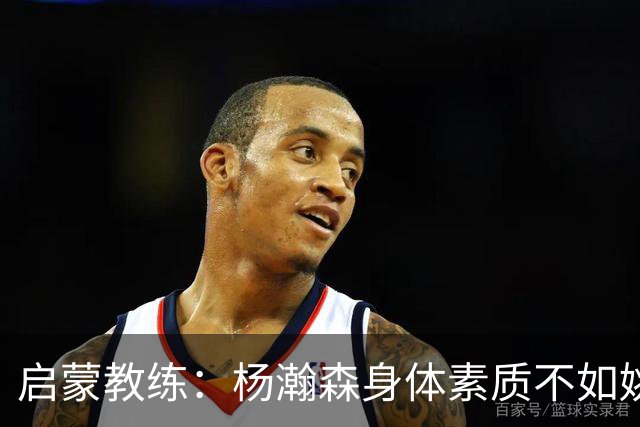 启蒙教练：杨瀚森身体素质不如姚明大郅阿联 我让他打后卫练技术