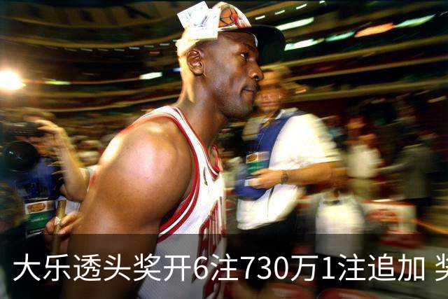 大乐透头奖开6注730万1注追加 奖池余额7.91亿