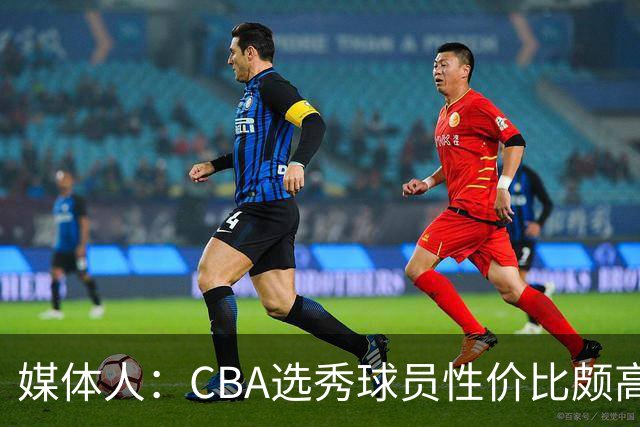 媒体人：CBA选秀球员性价比颇高 适合青训薄弱球队