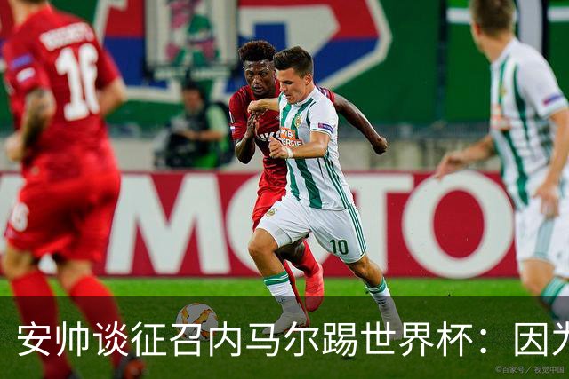 安帅谈征召内马尔踢世界杯：因为他的表现 而不是外界压力