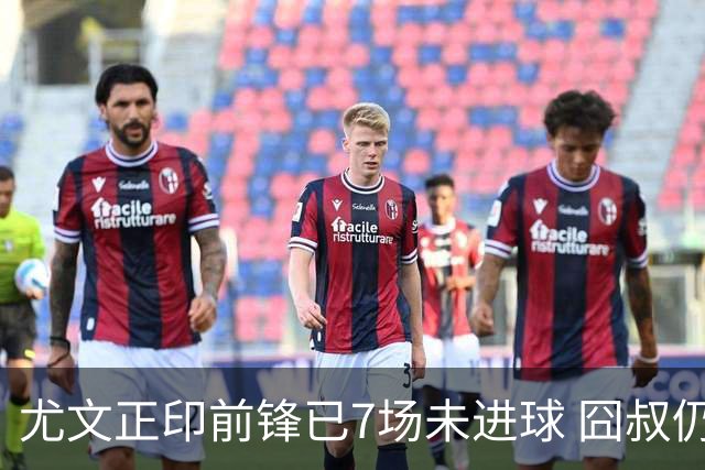 尤文正印前锋已7场未进球 囧叔仍力挺：他肯定上场