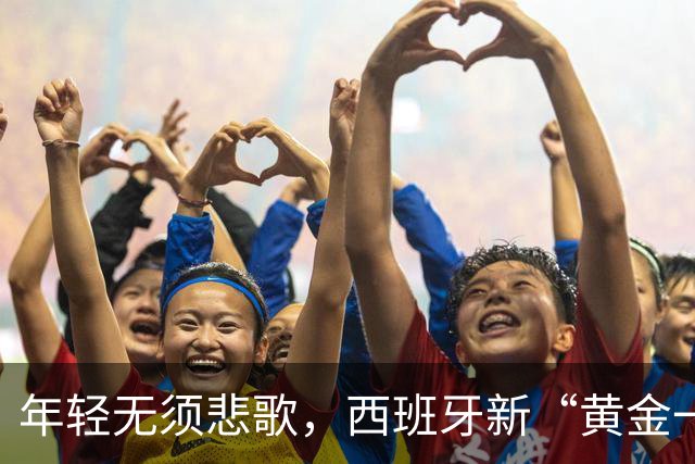 年轻无须悲歌，西班牙新“黄金一代”终登顶