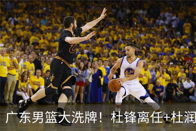 广东男篮大洗牌！杜锋离任+杜润旺加盟南京，三连冠功臣仅剩两人