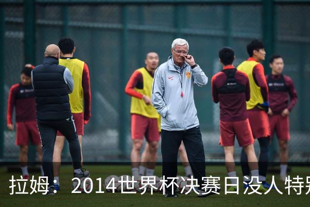 拉姆：2014世界杯决赛日没人特别联系我，一切照常备战