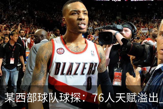 某西部球队球探：76人天赋溢出 某西部高管：他们实现了天赋碾压