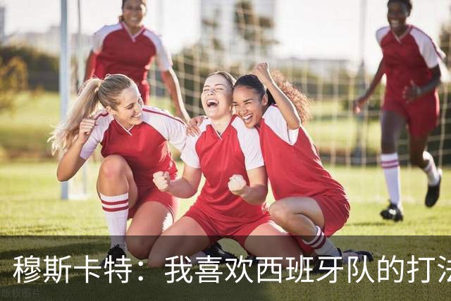 穆斯卡特：我喜欢西班牙队的打法和风格，非常开心攻势足球夺冠