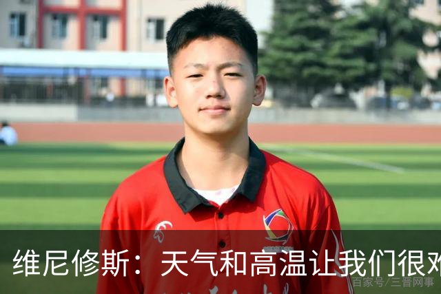 维尼修斯：天气和高温让我们很难保持节奏，但我们必须适应