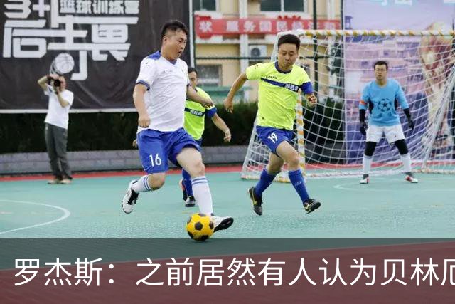 罗杰斯：之前居然有人认为贝林厄姆参加不了这届世界杯，太荒谬了