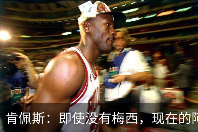 肯佩斯：即使没有梅西，现在的阿根廷队也非常强大