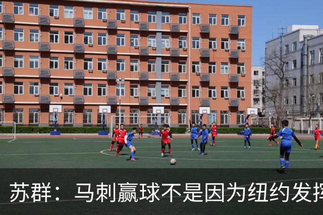 苏群：马刺赢球不是因为纽约发挥失常 纽约仍然表现出强大团队性