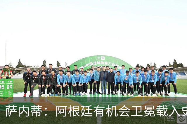 萨内蒂：阿根廷有机会卫冕载入史册 梅西在卡塔尔结束了一切纷争