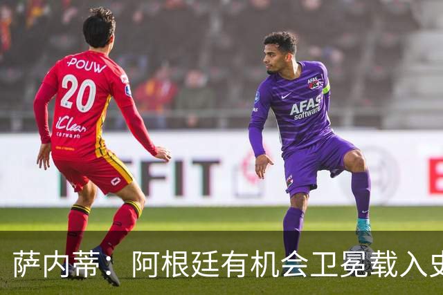 萨内蒂：阿根廷有机会卫冕载入史册 梅西在卡塔尔结束了一切纷争
