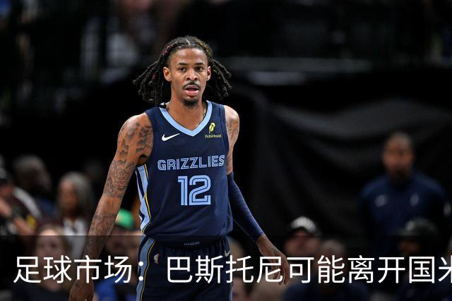 足球市场：巴斯托尼可能离开国米，小因扎吉已经在打探球员情况