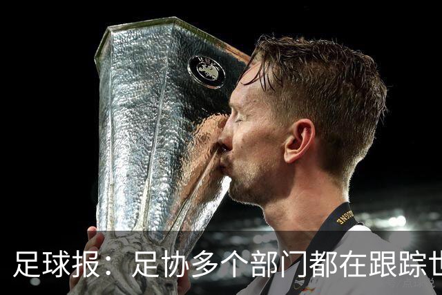 足球报：足协多个部门都在跟踪世界杯，国管部重点跟踪亚洲参赛队