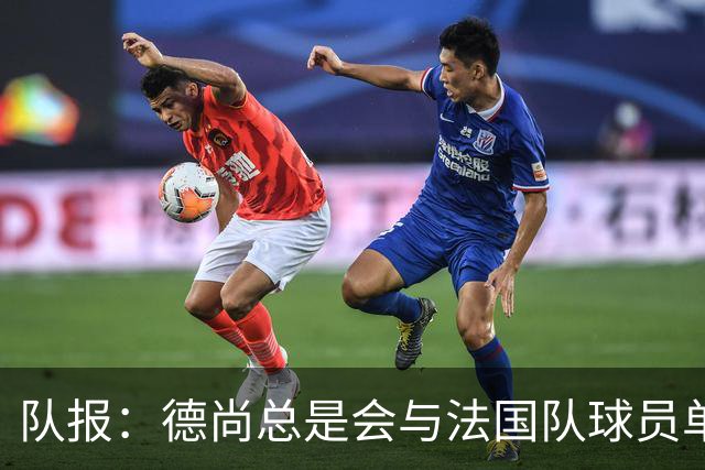 队报：德尚总是会与法国队球员单独谈话，向球员解释自己的决定