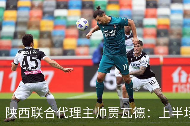 陕西联合代理主帅贾瓦德：上半场球队表现完美，最后我们做的更好