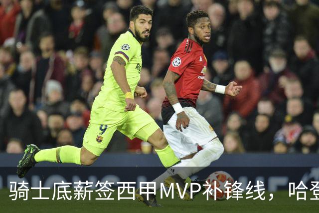 骑士底薪签西甲MVP补锋线，哈登降薪盼首冠，这套阵容真稳了？
