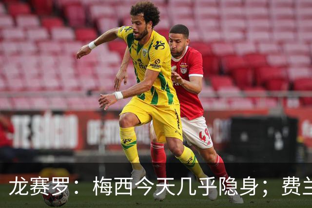 龙赛罗：梅西今天几乎隐身；费兰是我生命中伊涅斯塔的传人