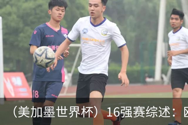 （美加墨世界杯）16强赛综述：欧洲强势依旧 射手竞相爆发