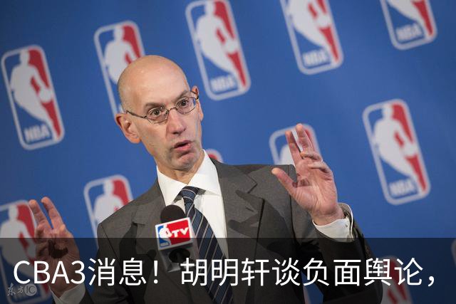 CBA3消息！胡明轩谈负面舆论，张镇麟称赞王哲林，山西新帅非杨鸣！