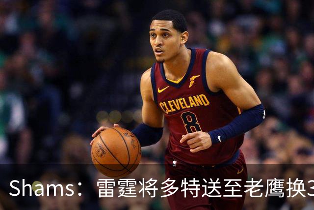 Shams：雷霆将多特送至老鹰换3次轮签 里萨谢赴独行侠