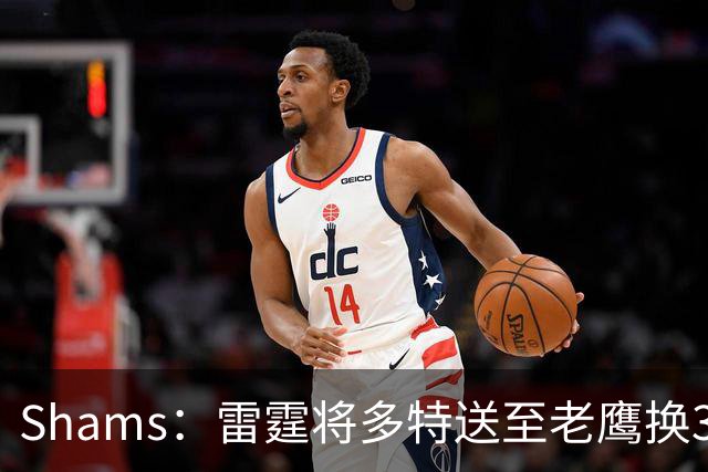 Shams：雷霆将多特送至老鹰换3次轮签 里萨谢赴独行侠