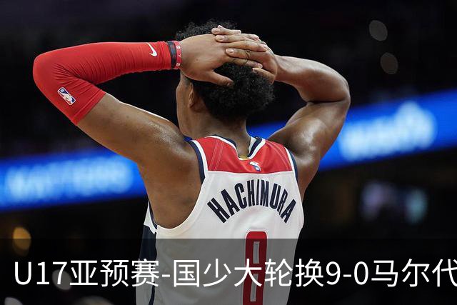 U17亚预赛-国少大轮换9-0马尔代夫 国少3连胜末轮将战韩国